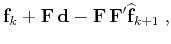 $\displaystyle \mathbf{f}_k + \mathbf{F}\,\mathbf{d}- \mathbf{F}\,\mathbf{F}' \widehat{\mathbf{f}}_{k+1}\;,$
