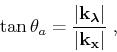 \begin{displaymath}
\tan\theta_a = \frac
{\vert{\bf k}_ {\boldsymbol{\lambda}} \vert }
{\vert{\bf k}_{\bf x}\vert } \;,
\end{displaymath}