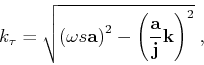 \begin{displaymath}
k_\tau =
\sqrt{
\left (\omega s {\bf a}\right)^2
- \left (\frac{{\bf a}}{{\bf j}} {\bf k}\right)^2
}\;,
\end{displaymath}