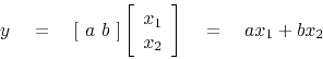 \begin{displaymath}
y \eq
\left[  a  b  \right]
\left[
\begin{array}{l}
x_1 \\
x_2
\end{array}\right]
\eq
a x_1 + b x_2
\end{displaymath}