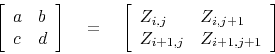 \begin{displaymath}
\left[
\begin{array}{ll}
a & b \\
c & d
\end{array} \r...
... & Z_{i,j+1} \\
Z_{i+1,j} & Z_{i+1,j+1}
\end{array} \right]
\end{displaymath}