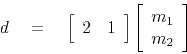 \begin{displaymath}
d \quad =\quad
\left[
\begin{array}{cc}
2 & 1
\end{array}\right]
\left[
\begin{array}{c}
m_1
\\
m_2
\end{array}\right]
\end{displaymath}