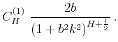 $\displaystyle C^{(1)}_{H}~\frac{2b}{\left(1+b^2k^2\right)^{H+\frac{1}{2}}}\,.$