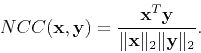\begin{displaymath}
NCC(\mathbf x, \mathbf y) = \frac{\mathbf x^T\mathbf y}{\Vert\mathbf x\Vert _2\Vert\mathbf y\Vert _2}.
\end{displaymath}