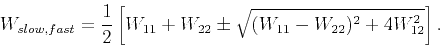 \begin{displaymath}
W_{slow,fast}=\frac{1}{2}\left[ W_{11}+W_{22}\pm \sqrt{(W_{11}-W_{22})^2+4W_{12}^2}\right].
\end{displaymath}