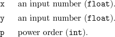 \begin{desclist}{\tt }{\quad}[\tt ]
\setlength \itemsep{0pt}
\item[x] an inpu...
... number (\texttt{float}).
\item[p] power order (\texttt{int}).
\end{desclist}