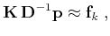 $\displaystyle \mathbf{K}\, \mathbf{D}^{-1} \mathbf{p} \approx \mathbf{f}_k\;,$
