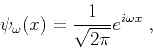 \begin{displaymath}
\psi_\omega (x) = \frac{1}{\sqrt{2 \pi}} e^{i \omega x} \;,
\end{displaymath}