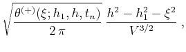 $\displaystyle \sqrt{\theta^{(+)}(\xi;h_1,h,t_n) \over {2\,\pi}}\;
{{h^2-h_1^2-\xi^2} \over {V^{3/2}}}\;,$
