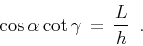 \begin{displaymath}
{\cos{\alpha} \cot{\gamma}} \,=\, {L \over h} \,\,\,.
\end{displaymath}