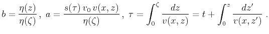 $\displaystyle b={{\eta(z)}\over{\eta(\zeta)}}\,,\;
a={{s(\tau)\,v_0\,v(x,z)}\ov...
...}\,,\;
\tau=\int_0^\zeta{{dz}\over{v(x,z)}}=t+ \int_0^z{{dz'}\over{v(x,z')}}\;.$
