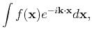 $\displaystyle \int f(\mathbf{x})e^{-i\mathbf{k}\cdot\mathbf{x}}d\mathbf{x},$