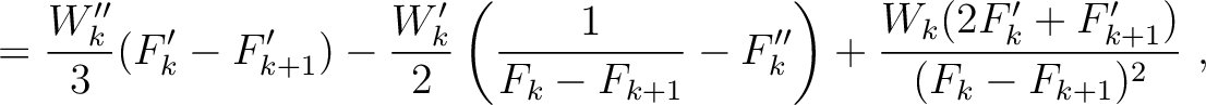 $\displaystyle = \frac{W''_k}{3} (F'_{k}- F'_{k+1}) - \frac{W'_k}{2} \left(\frac...
..._{k+1}} - F''_{k} \right) + \frac{ W_k (2F'_{k}+ F'_{k+1}) }{(F_k-F_{k+1})^2}~,$