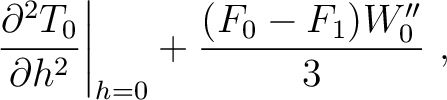 $\displaystyle ~\left.\frac{\partial^2 T_0}{\partial h^2}\right\rvert_{h=0} + \frac{(F_{0} - F_{1})W''_{0}}{3}~,$
