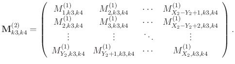 $\displaystyle \mathbf{M}_{k3,k4}^{(2)}=\left(\begin{array}{cccc}
M_{1,k3,k4}^{(...
...k4}^{(1)}&M_{Y_2+1,k3,k4}^{(1)} &\cdots&M_{X_2,k3,k4}^{(1)}
\end{array}\right).$