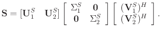 $\displaystyle \mathbf{S} = [\mathbf{U}_1^{S}\quad \mathbf{U}_2^{S}]\left[\begin...
...egin{array}{c}
(\mathbf{V}_1^{S})^H\\
(\mathbf{V}_2^{S})^H
\end{array}\right].$