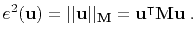 $\displaystyle e^2(\mathbf{u}) = \vert\vert\mathbf{u}\vert\vert _{\mathbf{M}} = \mathbf{u}^\intercal \mathbf{M}\mathbf{u}\;.$