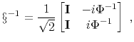 $\displaystyle \S^{-1} = \frac{1}{\sqrt{2}} \begin{bmatrix}\mathbf{I}& -i\Phi ^{-1} \\ \mathbf{I}& i\Phi ^{-1} \end{bmatrix} \;,$
