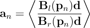 $\displaystyle \mathbf{a}_n = \left<\frac{\mathbf{B}_l(\mathbf{p}_n)\mathbf{d}}{\mathbf{B}_r(\mathbf{p}_n)\mathbf{d}}\right>$