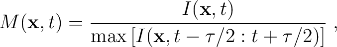 $\displaystyle M(\mathbf{x},t) = \frac{I(\mathbf{x},t)}{\max\left[I(\mathbf{x},t-\tau/2:t+\tau/2)\right]} \;,$