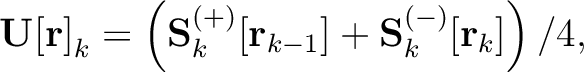 $\displaystyle \mathbf{U[r]}_k = \left(\mathbf{S}_k^{(+)}[\mathbf{r}_{k-1}]+
\mathbf{S}_k^{(-)}[\mathbf{r}_{k}] \right) / 4,$