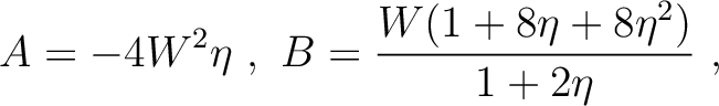 $\displaystyle A = -4 W^2 \eta ~,~ B= \frac{W(1+8\eta + 8 \eta^2)}{1+2\eta}~,~$