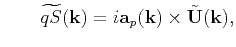 $\displaystyle \qquad \widetilde{qS}(\mathbf{k}) = i\mathbf{a}_{p}(\mathbf{k})\times\tilde{\mathbf{U}}(\mathbf{k}),$