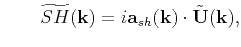$\displaystyle \qquad \widetilde{SH}(\mathbf{k}) = i\mathbf{a}_{sh}(\mathbf{k})\cdot\tilde{\mathbf{U}}(\mathbf{k}),$