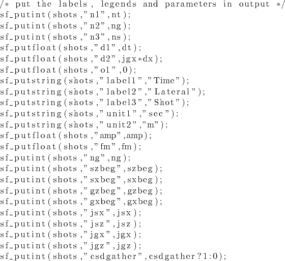 \begin{lstlisting}
/* put the labels, legends and parameters in output */
sf_put...
...ts,''jgz'',jgz);
sf_putint(shots,''csdgather'',csdgather?1:0);
\end{lstlisting}