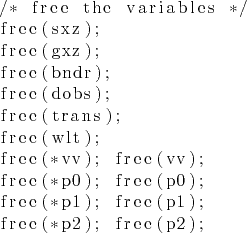 \begin{lstlisting}
/* free the variables */
free(sxz);
free(gxz);
free(bndr);
fr...
...free(*p0); free(p0);
free(*p1); free(p1);
free(*p2); free(p2);\end{lstlisting}